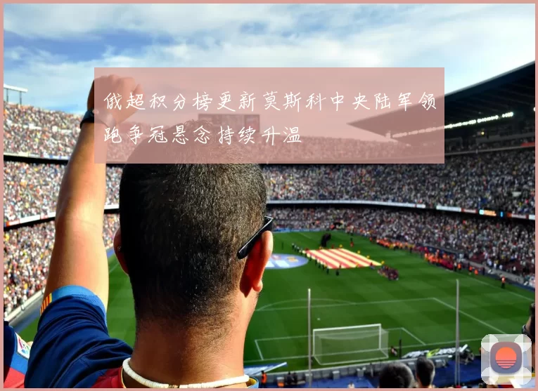 俄超积分榜更新莫斯科中央陆军领跑争冠悬念持续升温