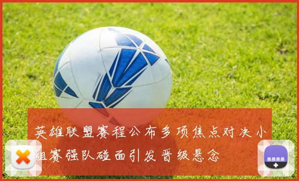 英雄联盟赛程公布多项焦点对决小组赛强队碰面引发晋级悬念