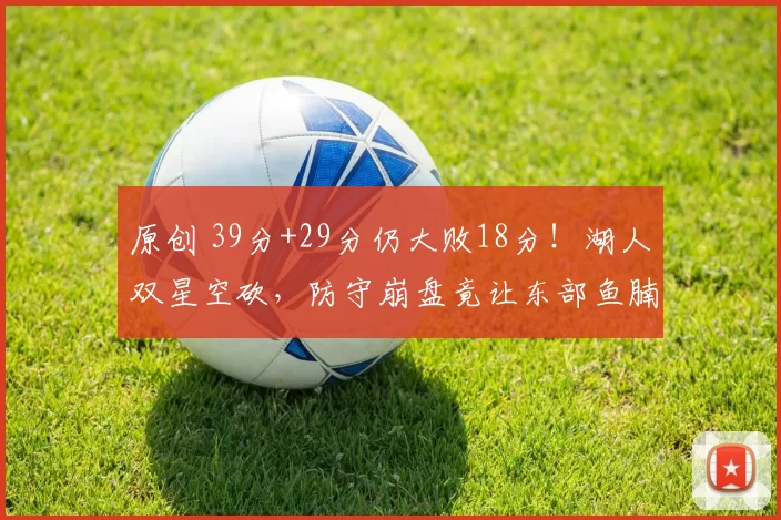 原创 39分+29分仍大败18分！湖人双星空砍，防守崩盘竟让东部鱼腩投疯