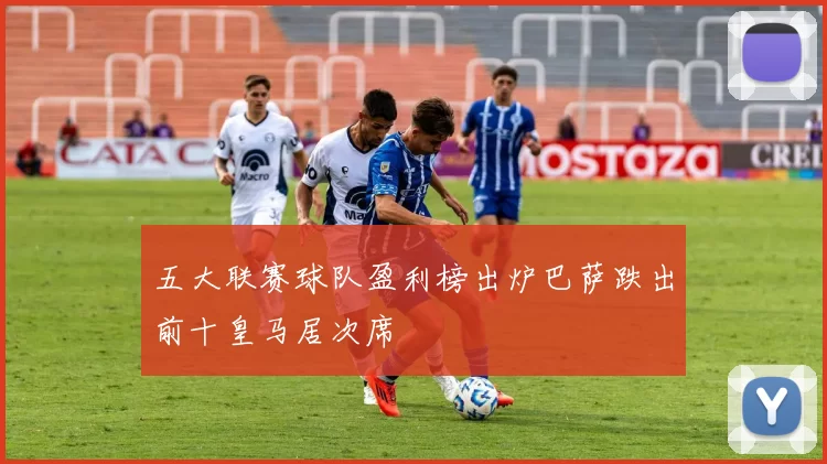 五大联赛球队盈利榜出炉巴萨跌出前十皇马居次席