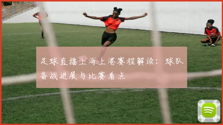 足球直播上海上港赛程解读：球队备战进展与比赛看点