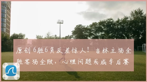 原创 6胜6负反差惊人！吉林主场全胜客场全败，心理问题或成季后赛阻碍