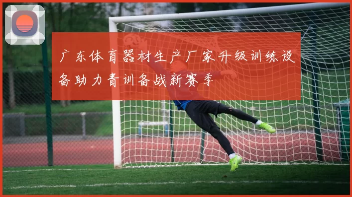 广东体育器材生产厂家升级训练设备助力青训备战新赛季