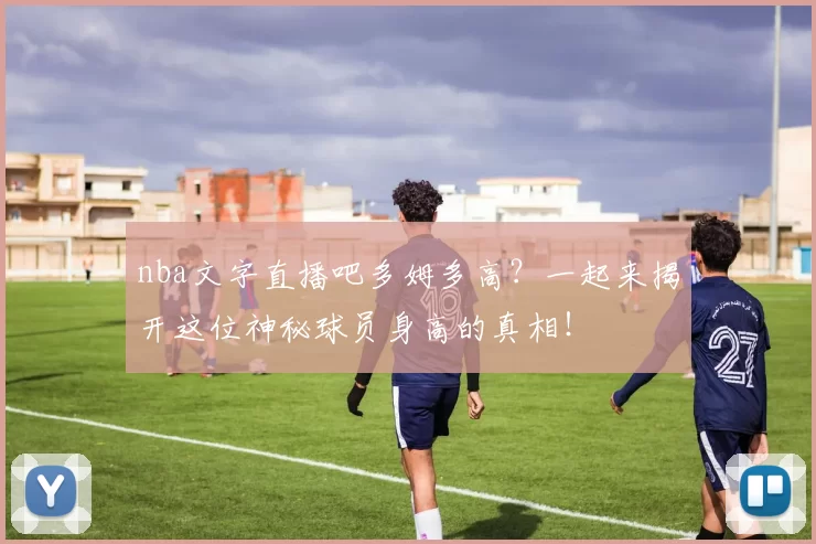 nba文字直播吧多姆多高？一起来揭开这位神秘球员身高的真相！