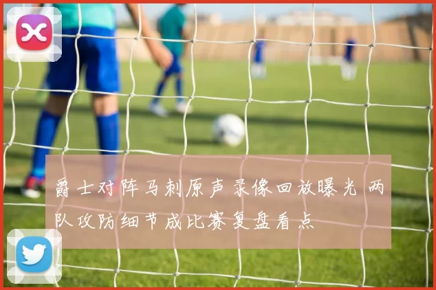 爵士对阵马刺原声录像回放曝光 两队攻防细节成比赛复盘看点