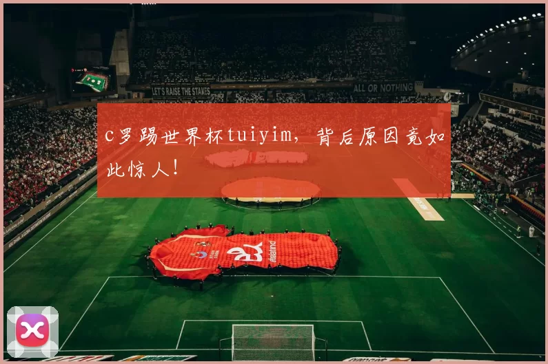 c罗踢世界杯tuiyim，背后原因竟如此惊人！