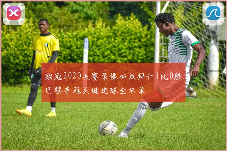 欧冠2020决赛录像回放拜仁1比0胜巴黎夺冠关键进球全记录
