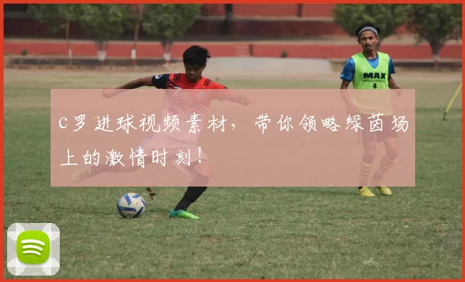 c罗进球视频素材，带你领略绿茵场上的激情时刻！