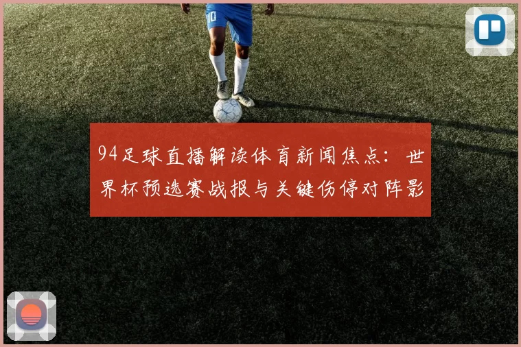 94足球直播解读体育新闻焦点：世界杯预选赛战报与关键伤停对阵影响