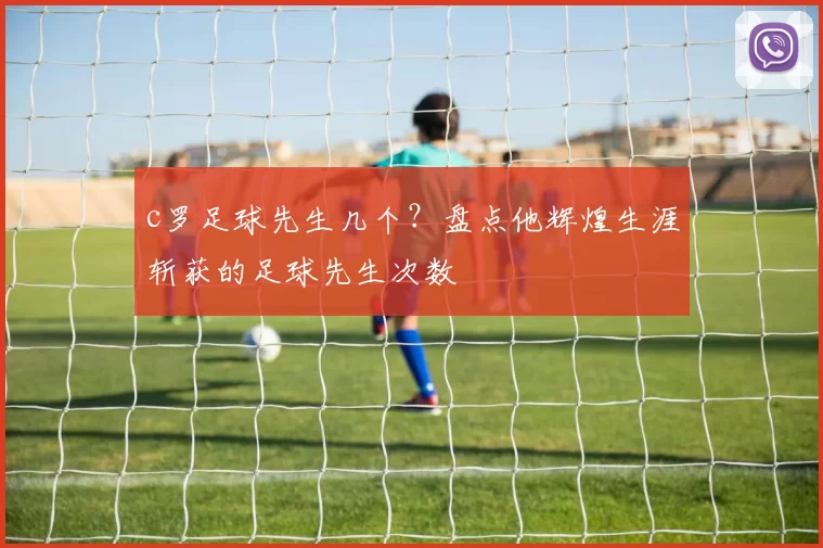 c罗足球先生几个？盘点他辉煌生涯斩获的足球先生次数
