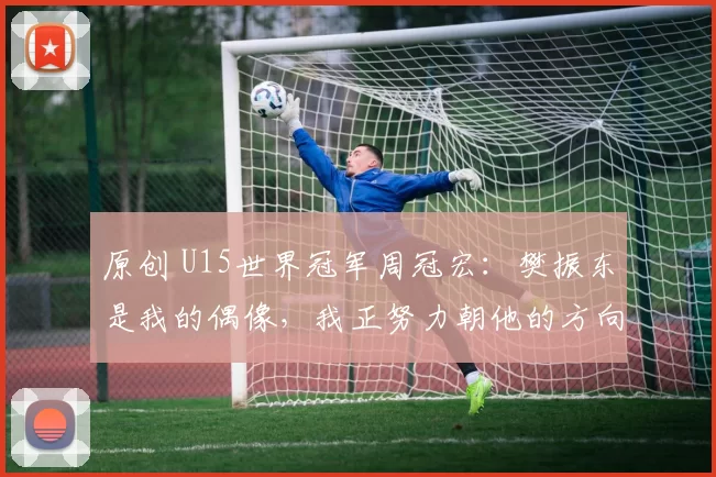 原创 U15世界冠军周冠宏：樊振东是我的偶像，我正努力朝他的方向发展