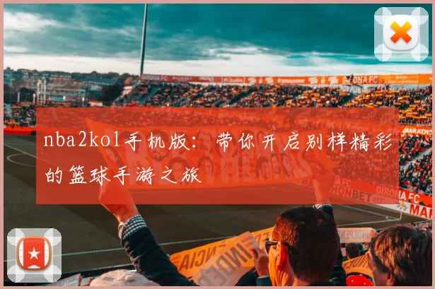 nba2kol手机版：带你开启别样精彩的篮球手游之旅