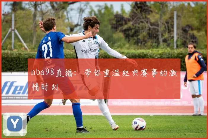 nba98直播:带你重温经典赛事的激情时刻