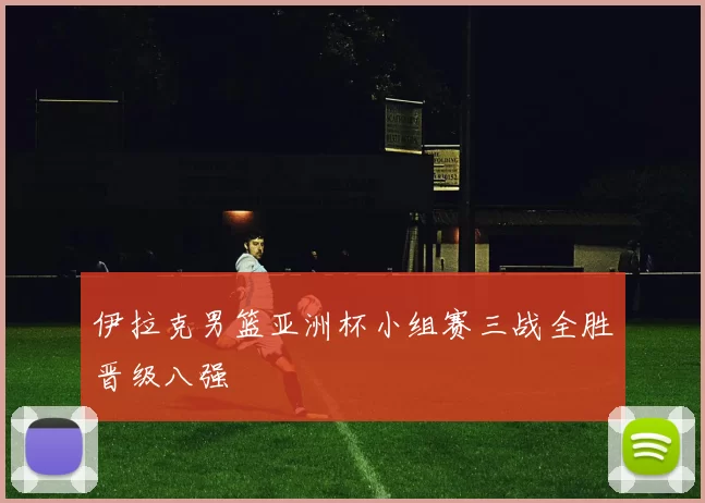 伊拉克男篮亚洲杯小组赛三战全胜晋级八强