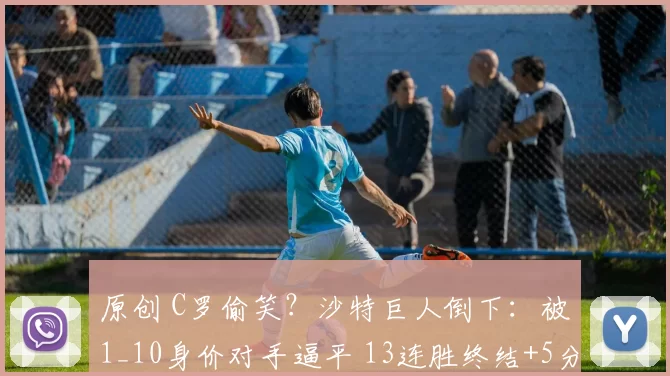 原创 C罗偷笑？沙特巨人倒下：被1_10身价对手逼平 13连胜终结+5分领跑