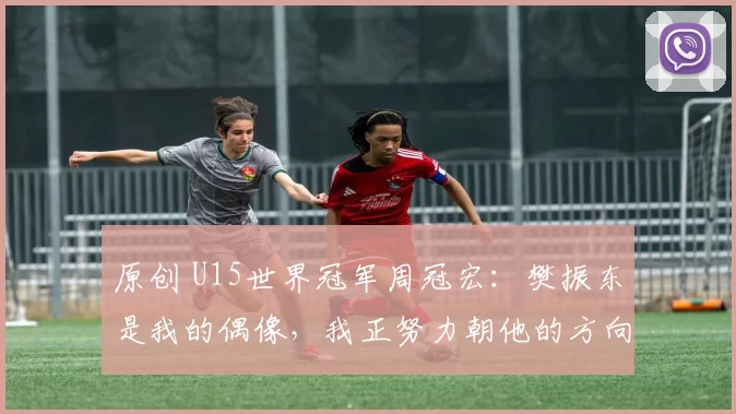 原创 U15世界冠军周冠宏:樊振东是我的偶像,我正努力朝他的方向发展