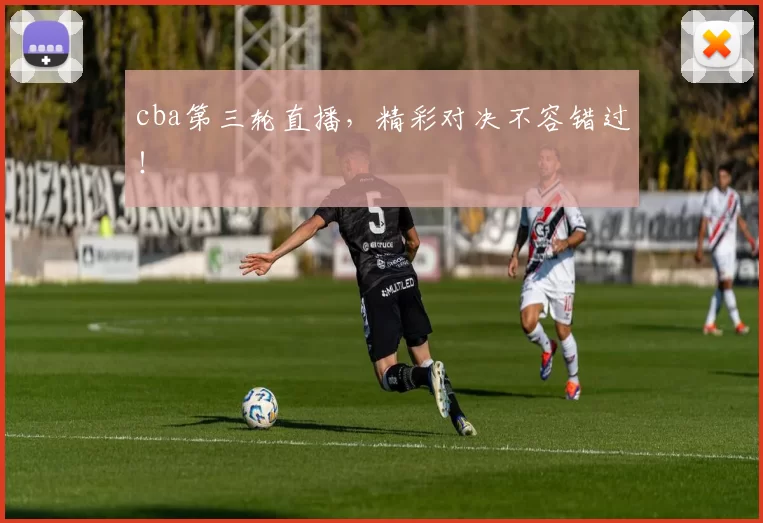 cba第三轮直播,精彩对决不容错过!