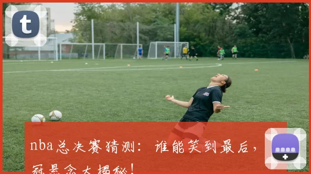 nba总决赛猜测：谁能笑到最后，夺冠悬念大揭秘！