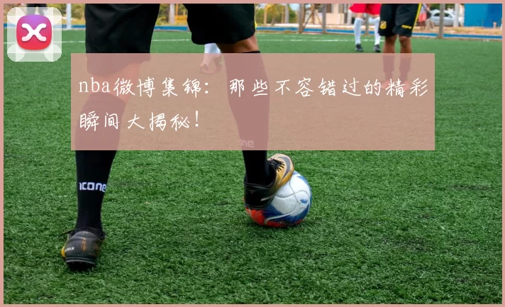 nba微博集锦：那些不容错过的精彩瞬间大揭秘！