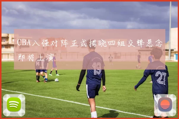 CBA八强对阵正式揭晓四组交锋悬念即将上演