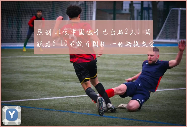 原创 11位中国选手已出局2人！周跃龙6-10不敌肖国栋 一轮游提奖金18万