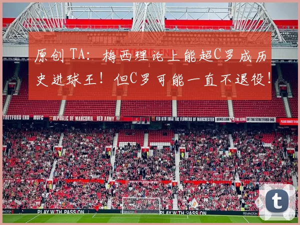 原创 TA：梅西理论上能超C罗成历史进球王！但C罗可能一直不退役！