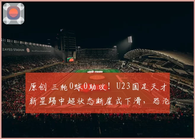 原创 三轮0球0助攻！U23国足天才新星踢中超状态断崖式下滑，恐沦为鸡肋