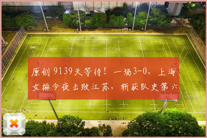 原创 9139天等待！一场3-0，上海女排今夜击败江苏，斩获队史第六个冠军