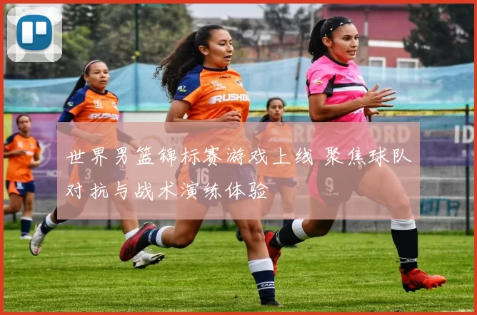 世界男篮锦标赛游戏上线 聚焦球队对抗与战术演练体验