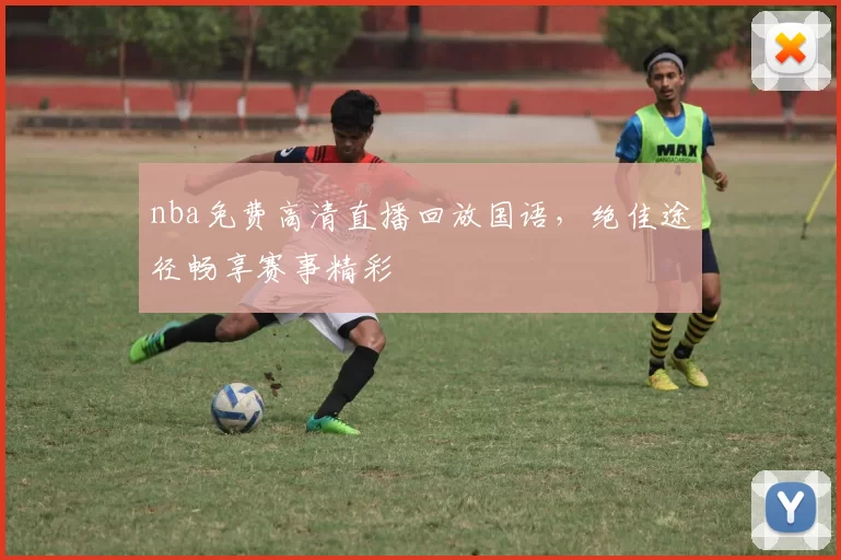 nba免费高清直播回放国语，绝佳途径畅享赛事精彩