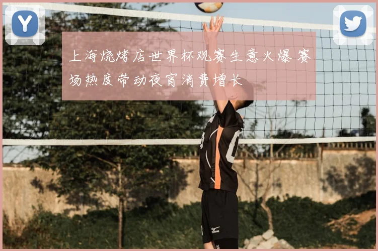 上海烧烤店世界杯观赛生意火爆 赛场热度带动夜宵消费增长