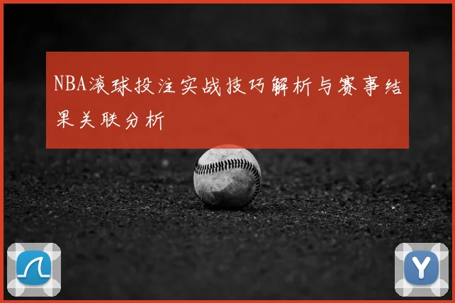 NBA滚球投注实战技巧解析与赛事结果关联分析