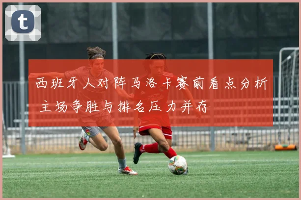 西班牙人对阵马洛卡赛前看点分析 主场争胜与排名压力并存
