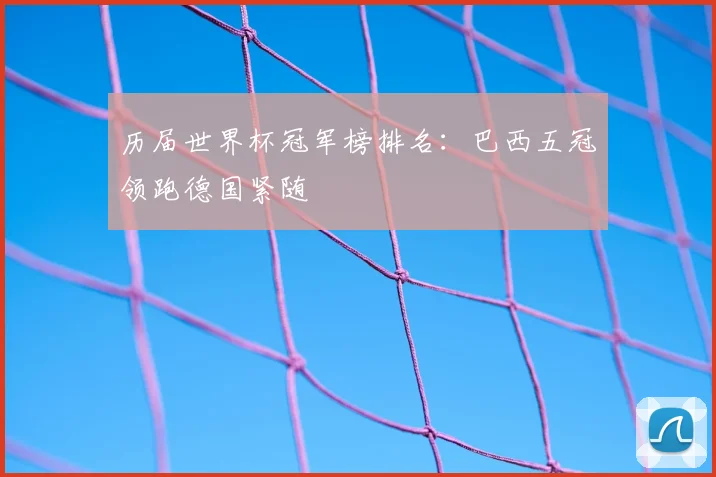 历届世界杯冠军榜排名:巴西五冠领跑德国紧随