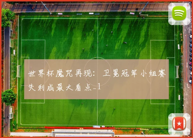 世界杯魔咒再现:卫冕冠军小组赛失利成最大看点_1