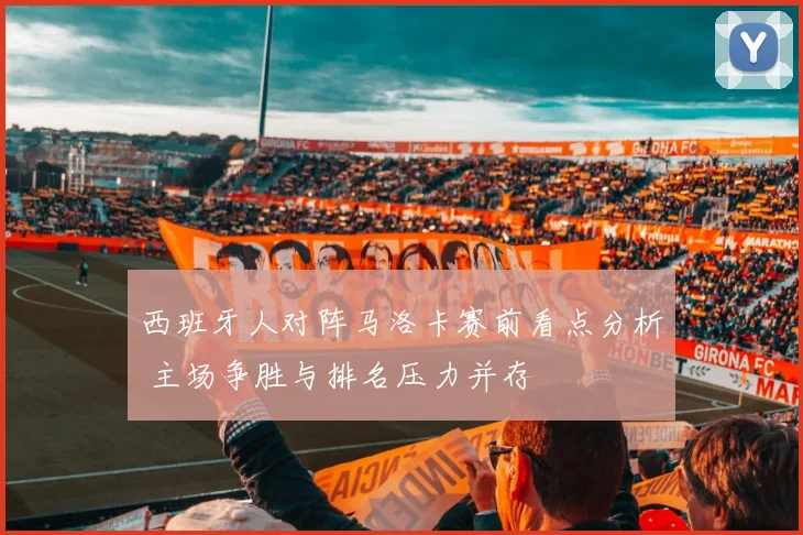 西班牙人对阵马洛卡赛前看点分析 主场争胜与排名压力并存