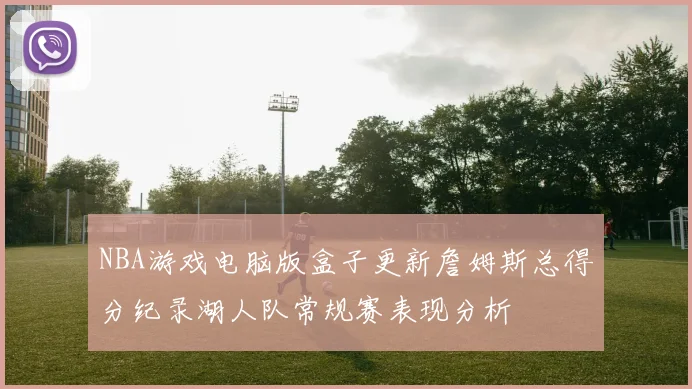 NBA游戏电脑版盒子更新詹姆斯总得分纪录湖人队常规赛表现分析