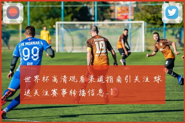 世界杯高清观看渠道指南引关注 球迷关注赛事转播信息_1