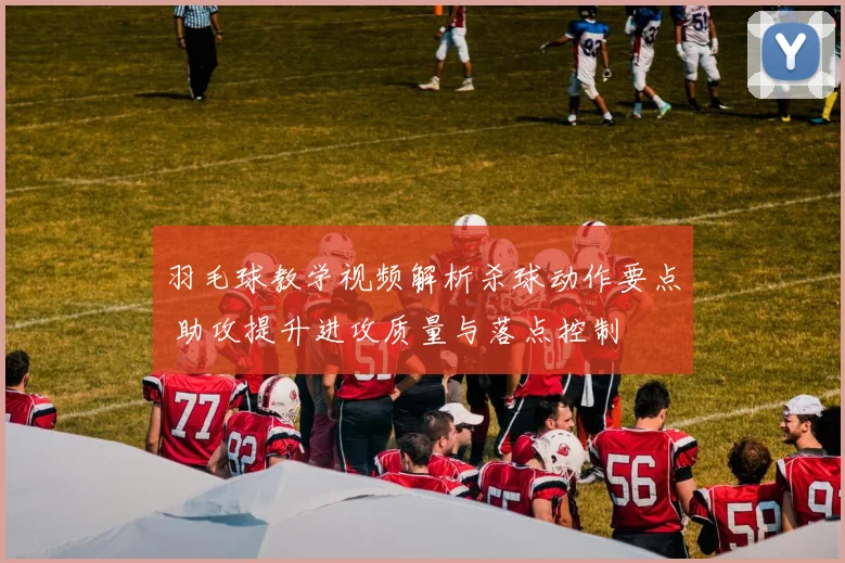 羽毛球教学视频解析杀球动作要点 助攻提升进攻质量与落点控制