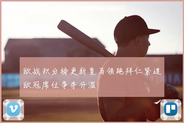 欧战积分榜更新皇马领跑拜仁紧追欧冠席位争夺升温