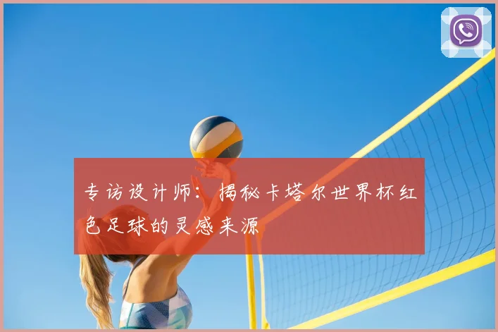 专访设计师:揭秘卡塔尔世界杯红色足球的灵感来源