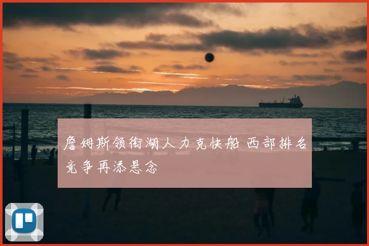 詹姆斯领衔湖人力克快船 西部排名竞争再添悬念