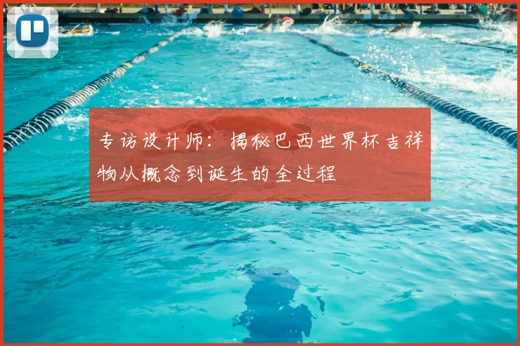专访设计师:揭秘巴西世界杯吉祥物从概念到诞生的全过程