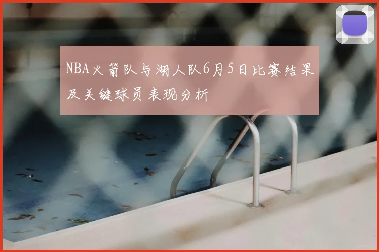 NBA火箭队与湖人队6月5日比赛结果及关键球员表现分析