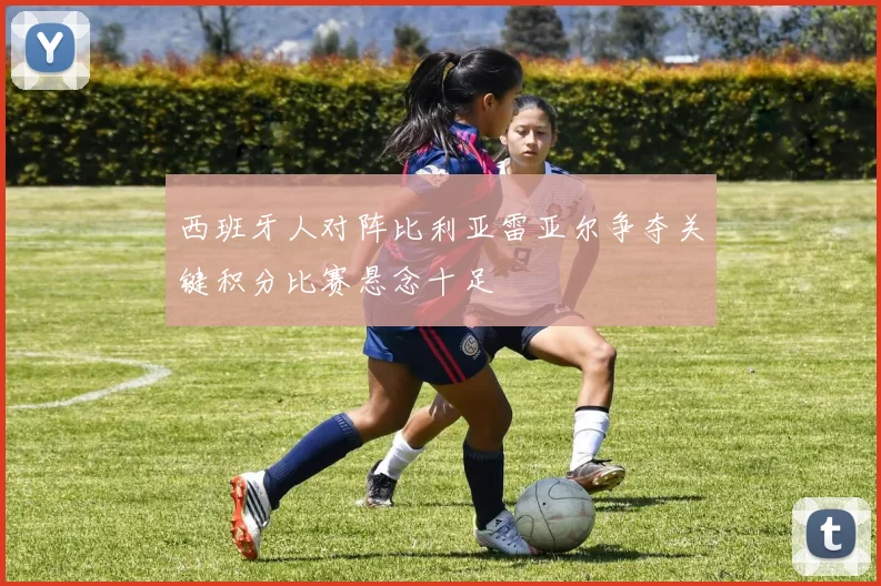 西班牙人对阵比利亚雷亚尔争夺关键积分比赛悬念十足