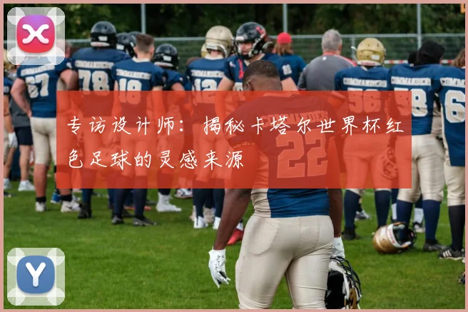 专访设计师：揭秘卡塔尔世界杯红色足球的灵感来源