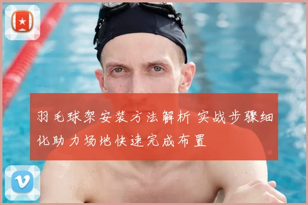 羽毛球架安装方法解析 实战步骤细化助力场地快速完成布置